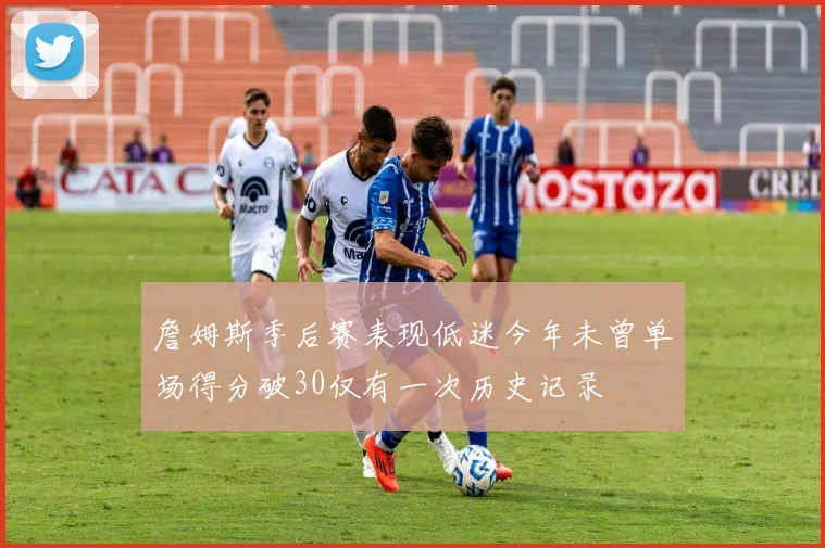 詹姆斯季后赛表现低迷今年未曾单场得分破30仅有一次历史记录