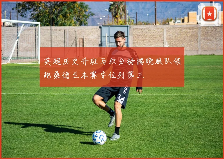 英超历史升班马积分榜揭晓狼队领跑桑德兰本赛季位列第三
