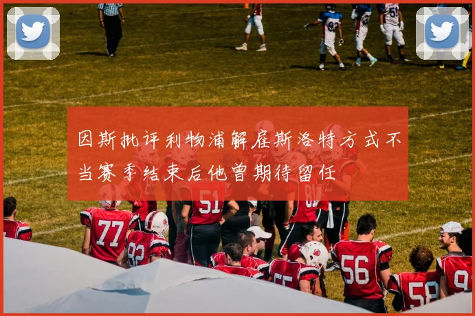 因斯批评利物浦解雇斯洛特方式不当赛季结束后他曾期待留任
