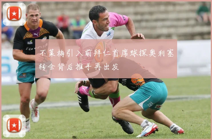 不莱梅引入前拜仁首席球探奥利塞转会背后推手再出发