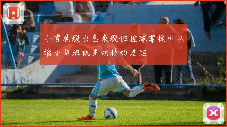 小贾展现出色表现但控球需提升以缩小与班凯罗切特的差距