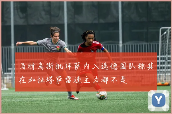 马特乌斯批评萨内入选德国队称其在加拉塔萨雷连主力都不是