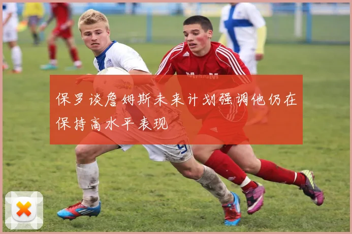 保罗谈詹姆斯未来计划强调他仍在保持高水平表现