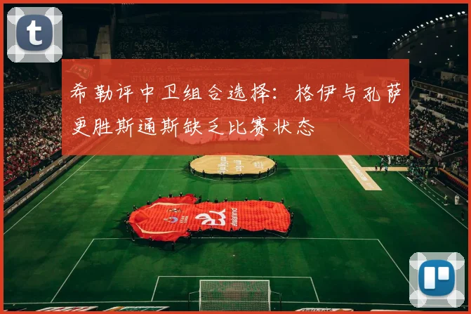 希勒评中卫组合选择：格伊与孔萨更胜斯通斯缺乏比赛状态