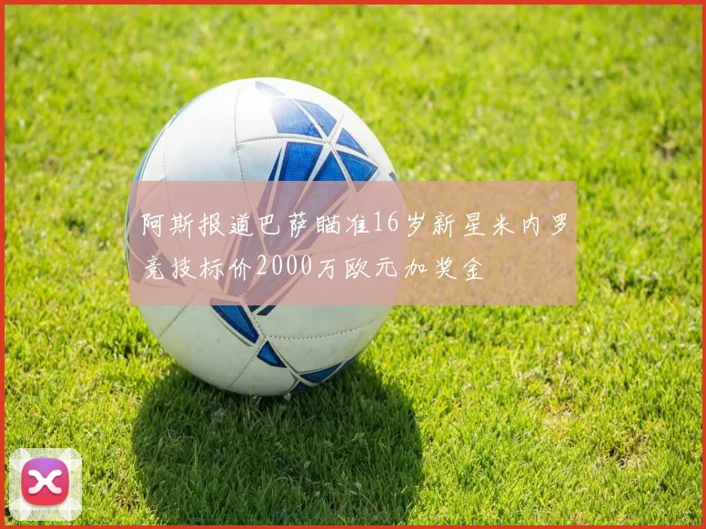 阿斯报道巴萨瞄准16岁新星米内罗竞技标价2000万欧元加奖金