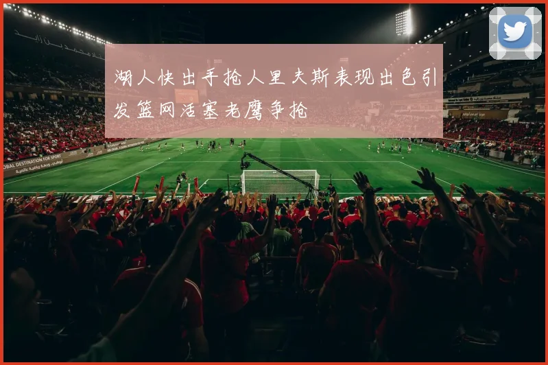 湖人快出手抢人里夫斯表现出色引发篮网活塞老鹰争抢