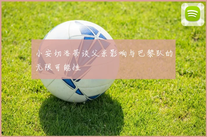 小安切洛蒂谈父亲影响与巴黎队的无限可能性