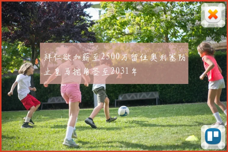 拜仁欲加薪至2500万留住奥利塞防止皇马挖角签至2031年