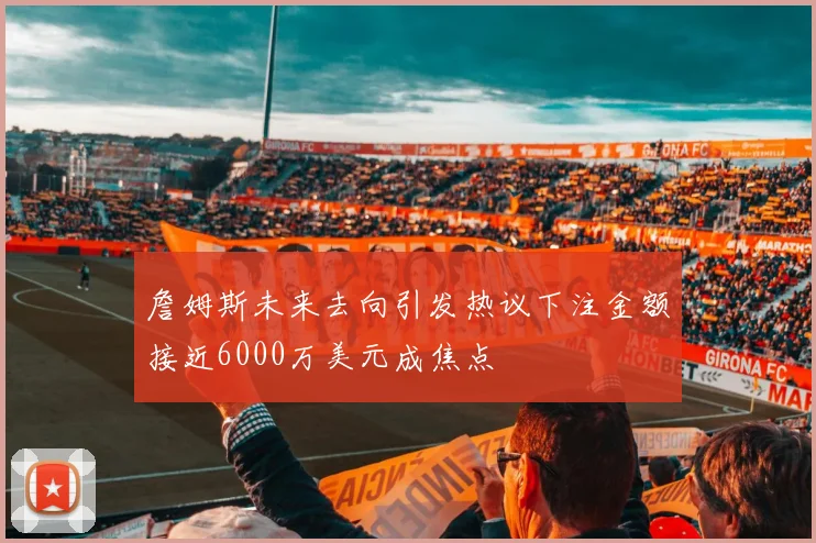 詹姆斯未来去向引发热议下注金额接近6000万美元成焦点