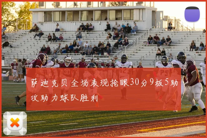 萨迪克贝全场表现抢眼30分9板5助攻助力球队胜利